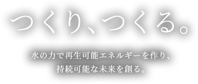 つくり、つくる。水の力で再生可能エネルギーを作り、持続可能な未来を創る。